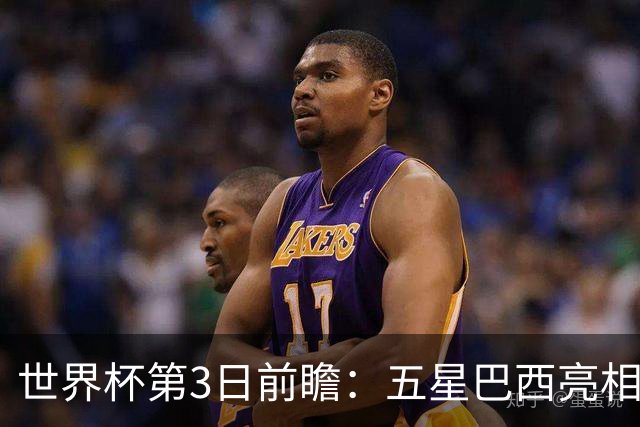 世界杯第3日前瞻：五星巴西亮相 亚足联球队面临“欧洲大考”